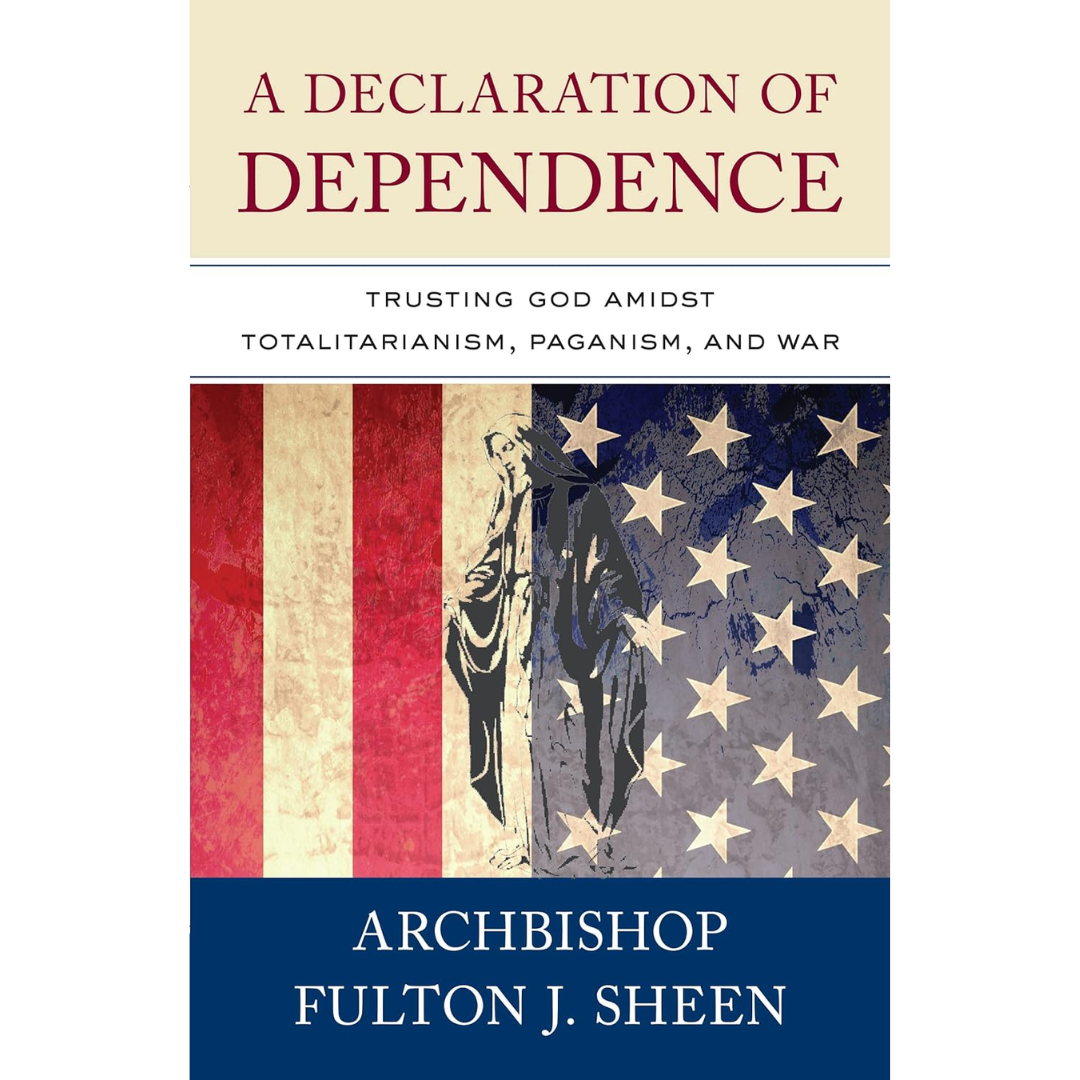 A Declaration of Dependence: Trusting God Amidst Totalitarianism, Paganism, and War by Archbishop Fulton J Sheen