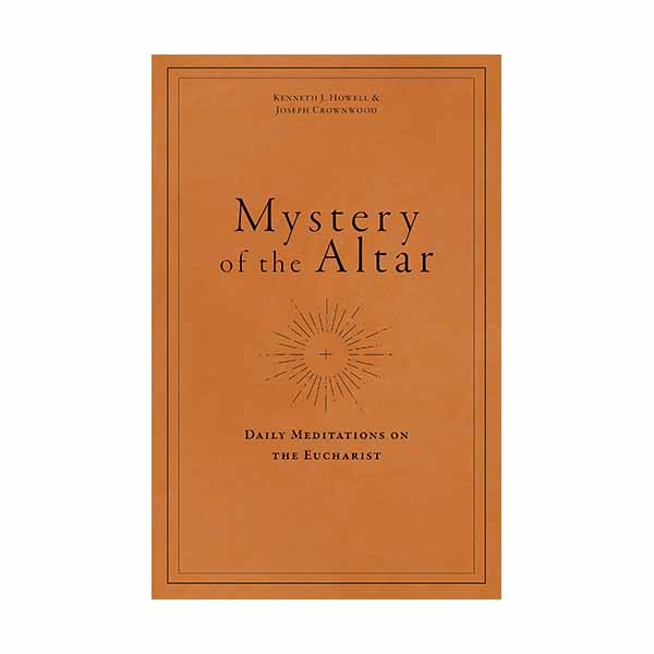 Mystery of the Altar: Daily Meditations on the Eucharist by Kenneth J. Howell and Joseph Crownwood - 9781949013702