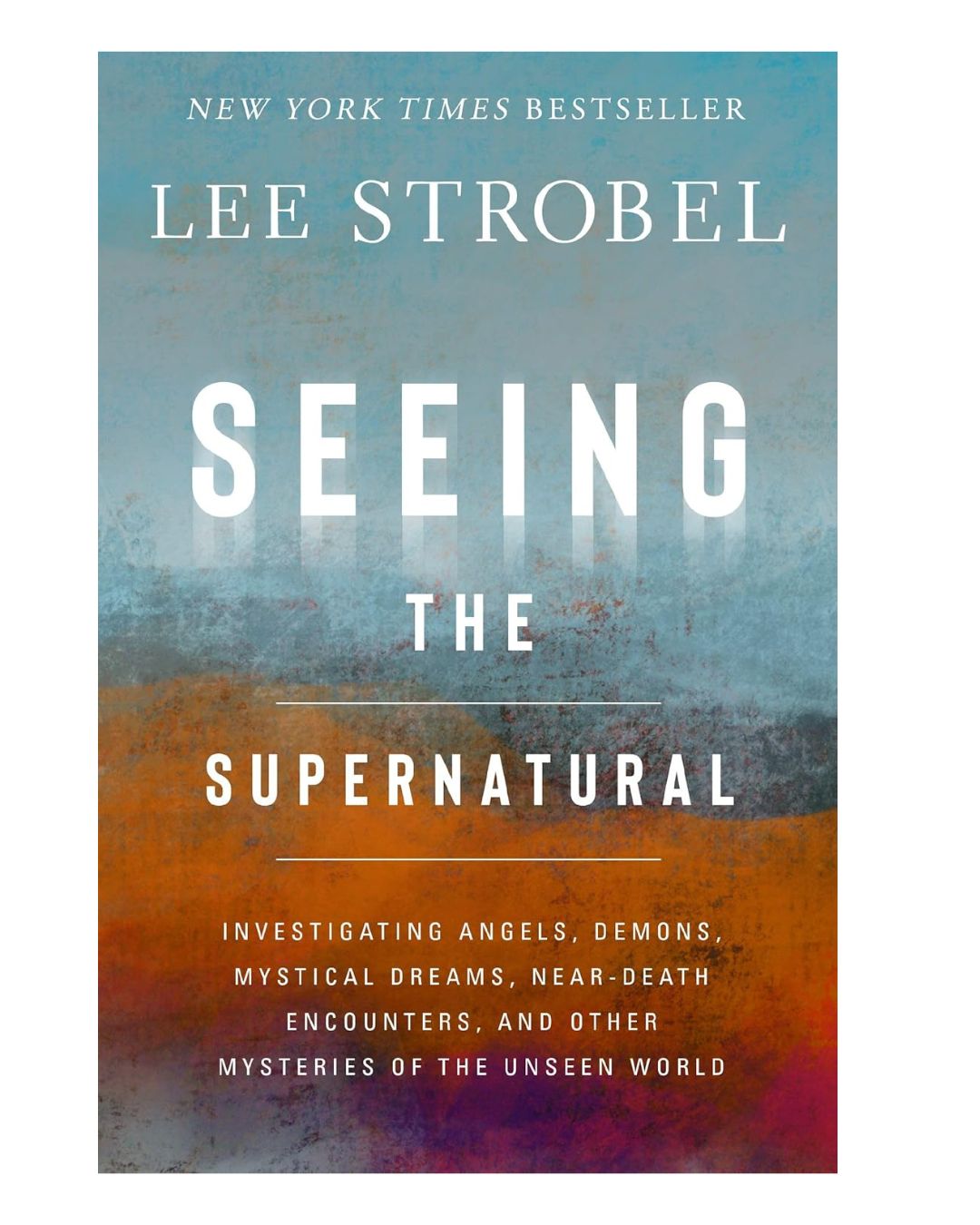 Seeing the Supernatural: Investigating Angels, Demons, Mystical Dreams, Near-Death Encounters, and Other Mysteries of the Unseen World By Lee Strobel
