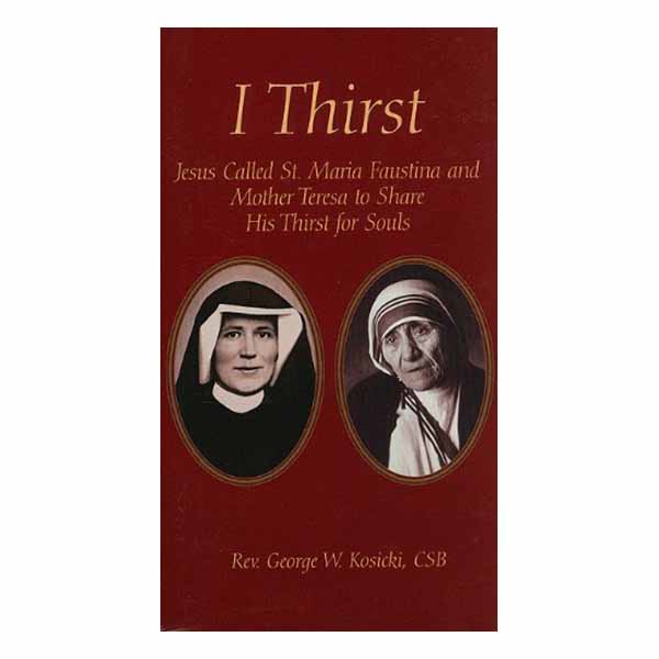 I Thirst Jesus Called St. Faustine and St. Teresa of Calcutta to Share His Thirst for Souls by Rev. George W. Kosicki, CSB